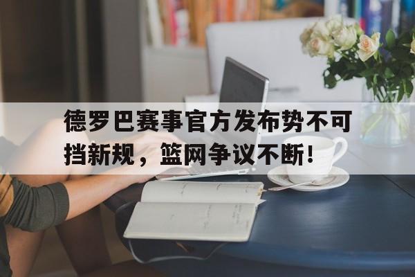 开云体育-德罗巴赛事官方发布势不可挡新规,篮网争议不断!的简单介绍